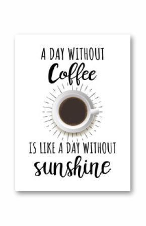Vector lettering about coffee. A day without coffee is like a day without sunshine. Vector poster with top view cup