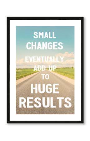 Small changes eventually add up to huge results. Do it!